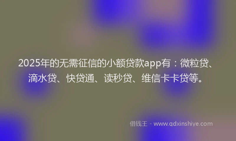 2025年的无需征信的小额贷款app有：微粒贷、滴水贷、快贷通、读秒贷、维信卡卡贷等。