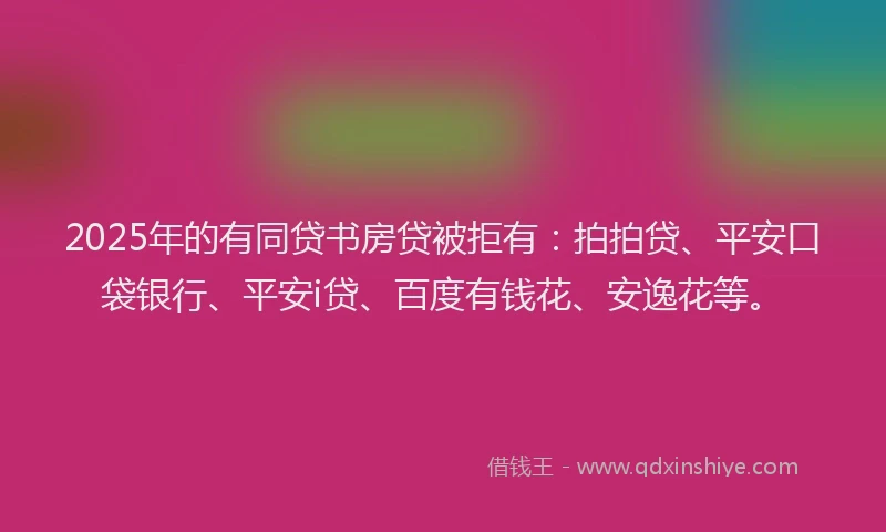 2025年的有同贷书房贷被拒有：拍拍贷、平安口袋银行、平安i贷、百度有钱花、安逸花等。