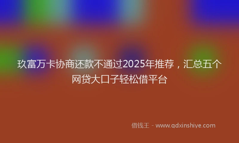 玖富万卡协商还款不通过2025年推荐，汇总五个网贷大口子轻松借平台