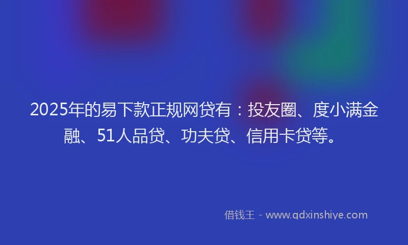 2025年的易下款正规网贷有：投友圈、度小满金融、51人品贷、功夫贷、信用卡贷等。