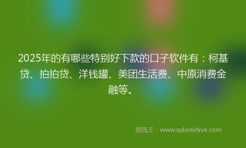 2025年的有哪些特别好下款的口子软件有：柯基贷、拍拍贷、洋钱罐、美团生活费、中原消费金融等。