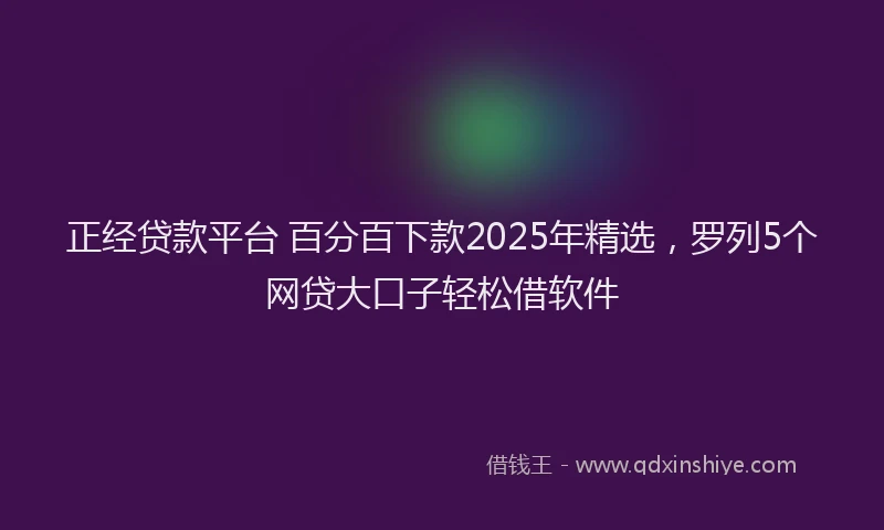 正经贷款平台 百分百下款2025年精选，罗列5个网贷大口子轻松借软件