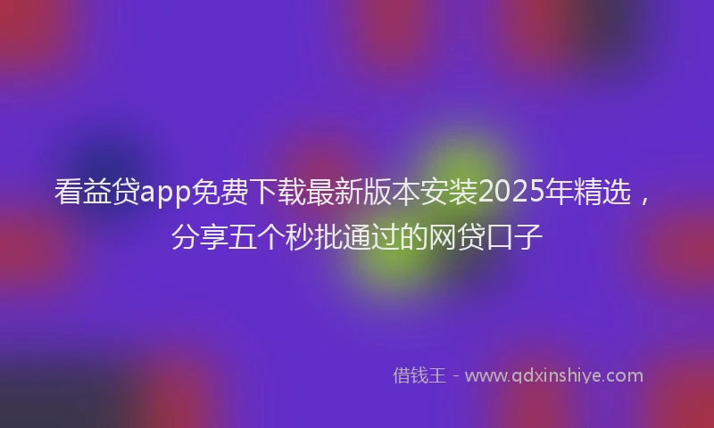 看益贷app免费下载最新版本安装2025年精选，分享五个秒批通过的网贷口子