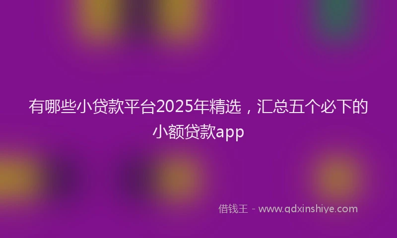 有哪些小贷款平台2025年精选，汇总五个必下的小额贷款app