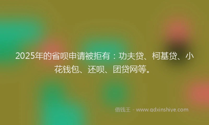 2025年的省呗申请被拒有：功夫贷、柯基贷、小花钱包、还呗、团贷网等。
