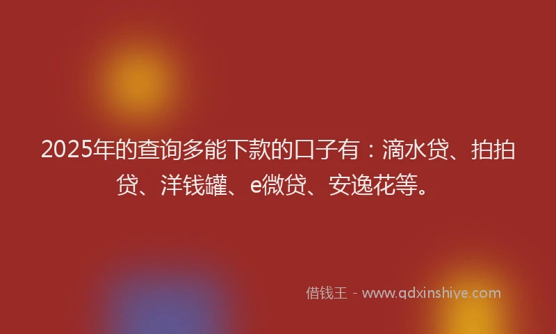2025年的查询多能下款的口子有：滴水贷、拍拍贷、洋钱罐、e微贷、安逸花等。