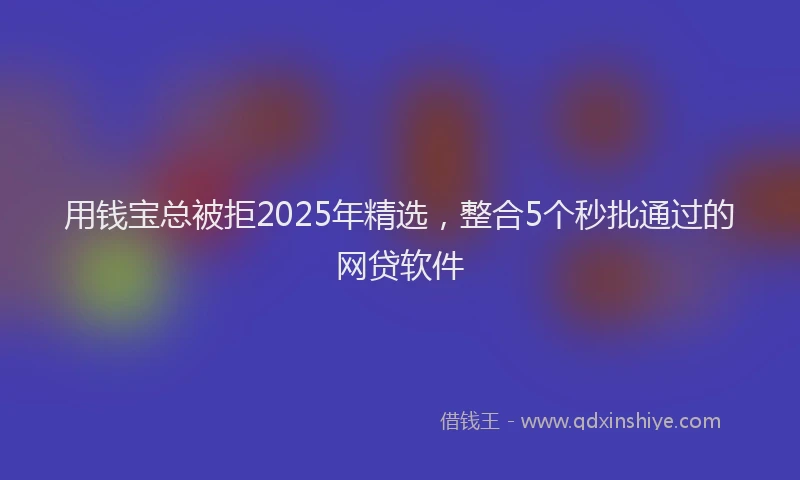 用钱宝总被拒2025年精选，整合5个秒批通过的网贷软件