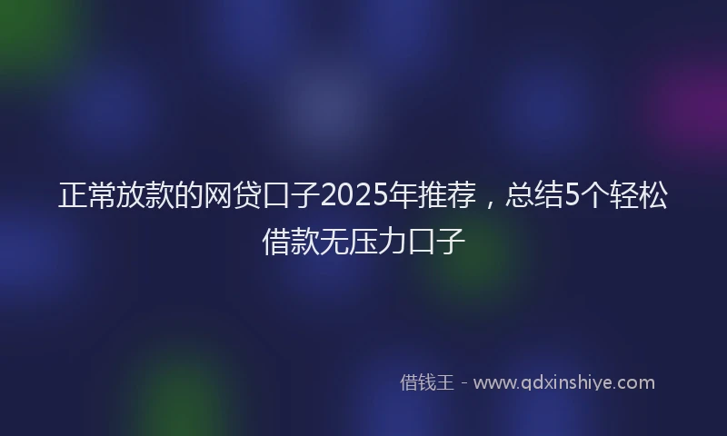 正常放款的网贷口子2025年推荐，总结5个轻松借款无压力口子