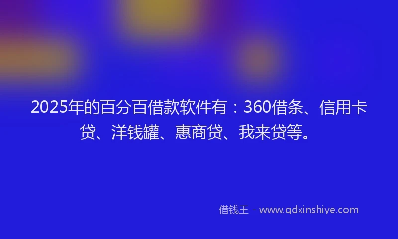 2025年的百分百借款软件有：360借条、信用卡贷、洋钱罐、惠商贷、我来贷等。