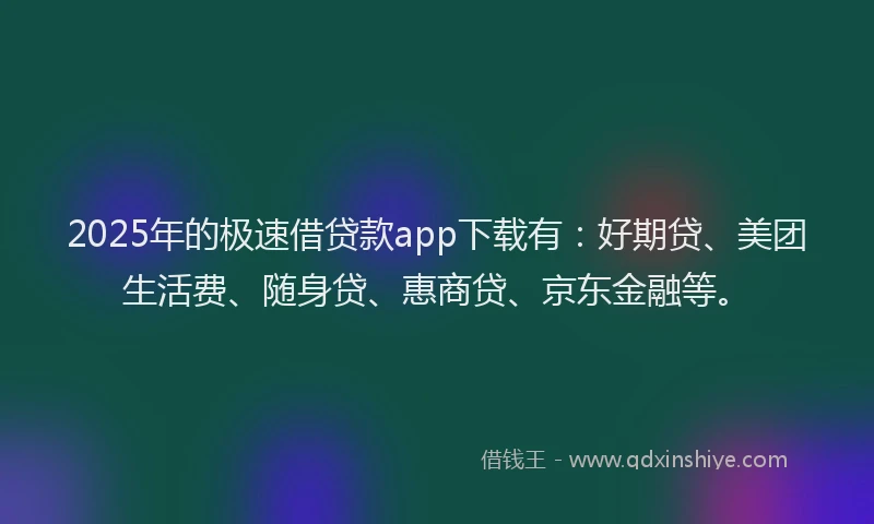 2025年的极速借贷款app下载有：好期贷、美团生活费、随身贷、惠商贷、京东金融等。