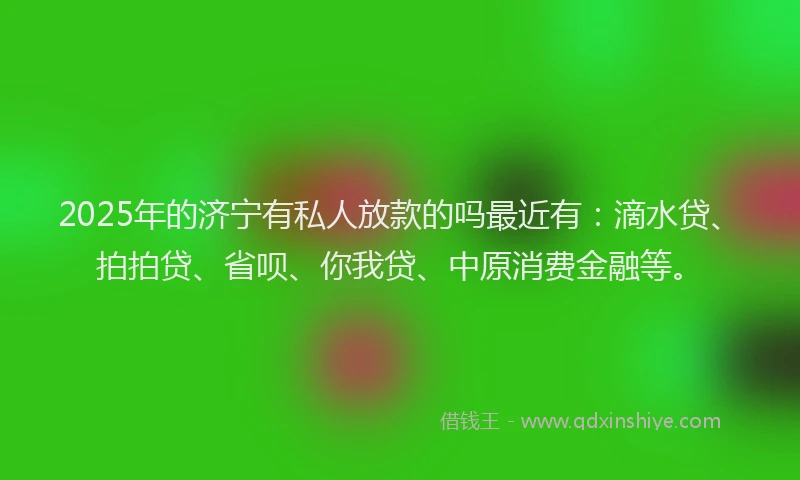 2025年的济宁有私人放款的吗最近有：滴水贷、拍拍贷、省呗、你我贷、中原消费金融等。