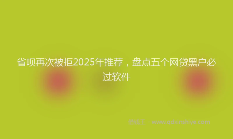 省呗再次被拒2025年推荐，盘点五个网贷黑户必过软件