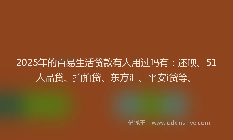2025年的百易生活贷款有人用过吗有：还呗、51人品贷、拍拍贷、东方汇、平安i贷等。