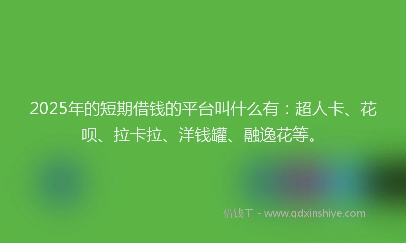 2025年的短期借钱的平台叫什么有：超人卡、花呗、拉卡拉、洋钱罐、融逸花等。