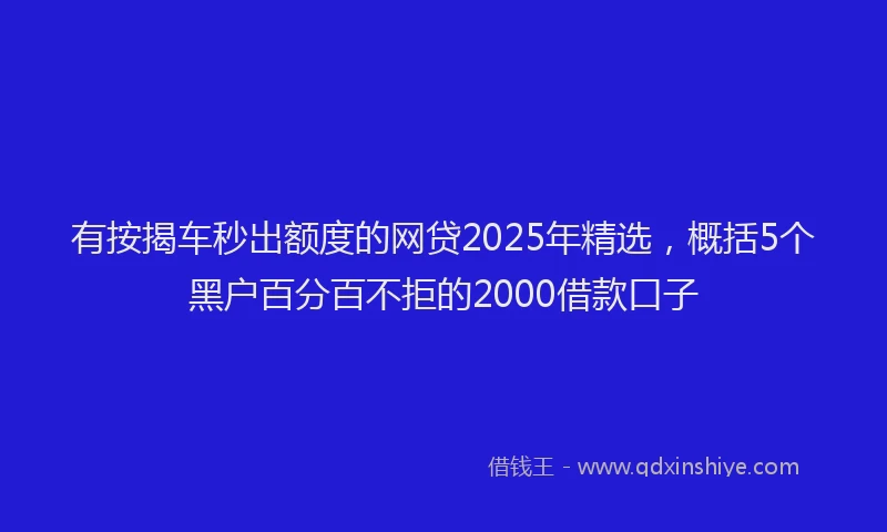 有按揭车秒出额度的网贷2025年精选，概括5个黑户百分百不拒的2000借款口子