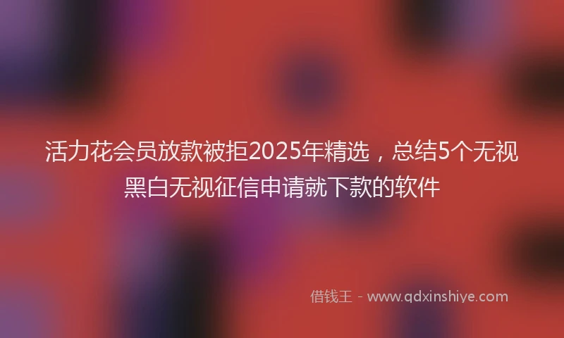 活力花会员放款被拒2025年精选，总结5个无视黑白无视征信申请就下款的软件