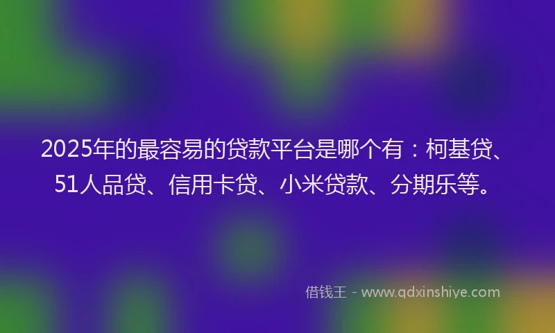 2025年的最容易的贷款平台是哪个有：柯基贷、51人品贷、信用卡贷、小米贷款、分期乐等。