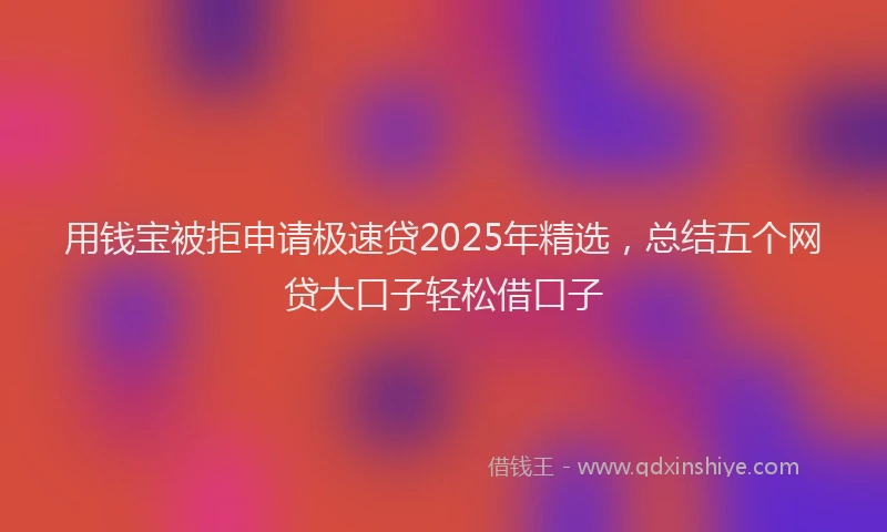 用钱宝被拒申请极速贷2025年精选，总结五个网贷大口子轻松借口子