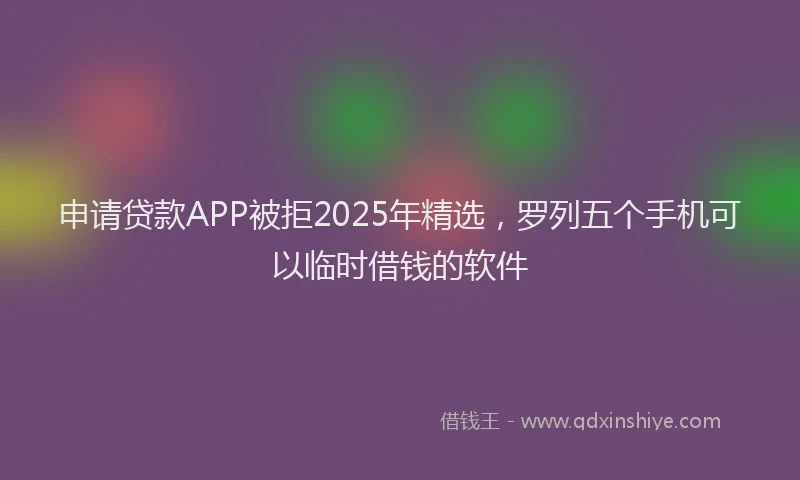 申请贷款APP被拒2025年精选，罗列五个手机可以临时借钱的软件