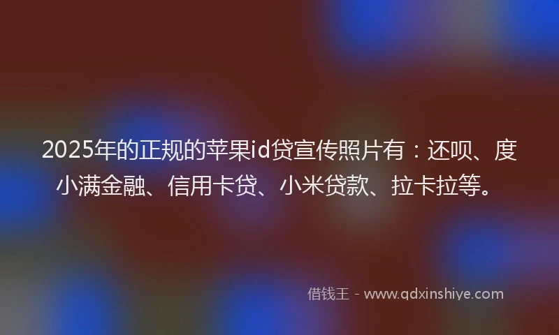 2025年的正规的苹果id贷宣传照片有：还呗、度小满金融、信用卡贷、小米贷款、拉卡拉等。