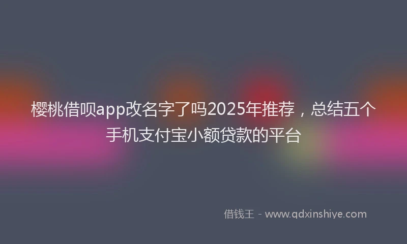 樱桃借呗app改名字了吗2025年推荐，总结五个手机支付宝小额贷款的平台