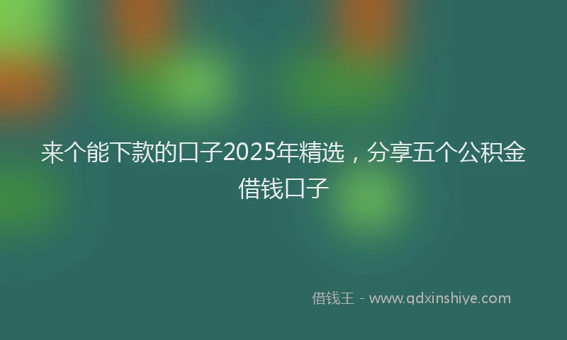 来个能下款的口子2025年精选，分享五个公积金借钱口子