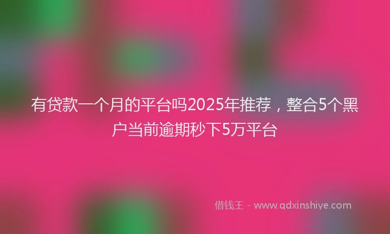 有贷款一个月的平台吗2025年推荐，整合5个黑户当前逾期秒下5万平台