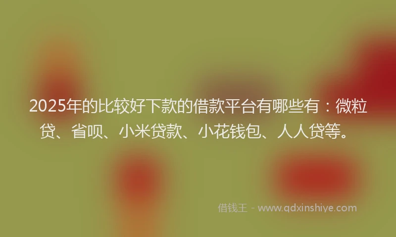 2025年的比较好下款的借款平台有哪些有：微粒贷、省呗、小米贷款、小花钱包、人人贷等。
