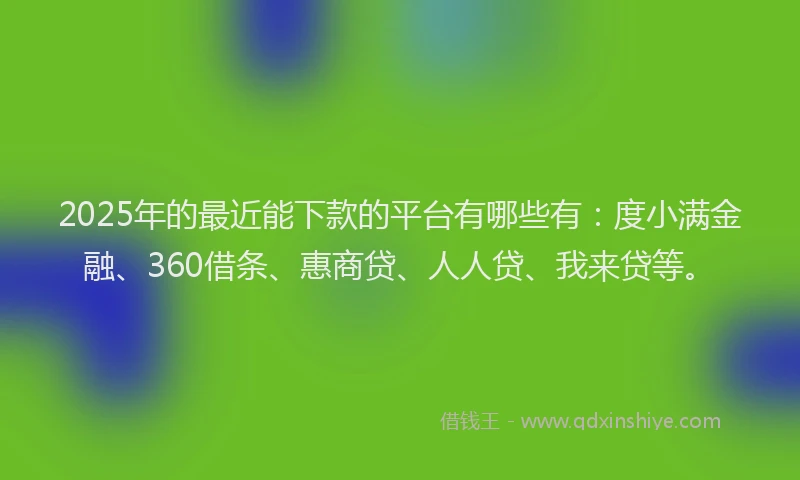 2025年的最近能下款的平台有哪些有：度小满金融、360借条、惠商贷、人人贷、我来贷等。