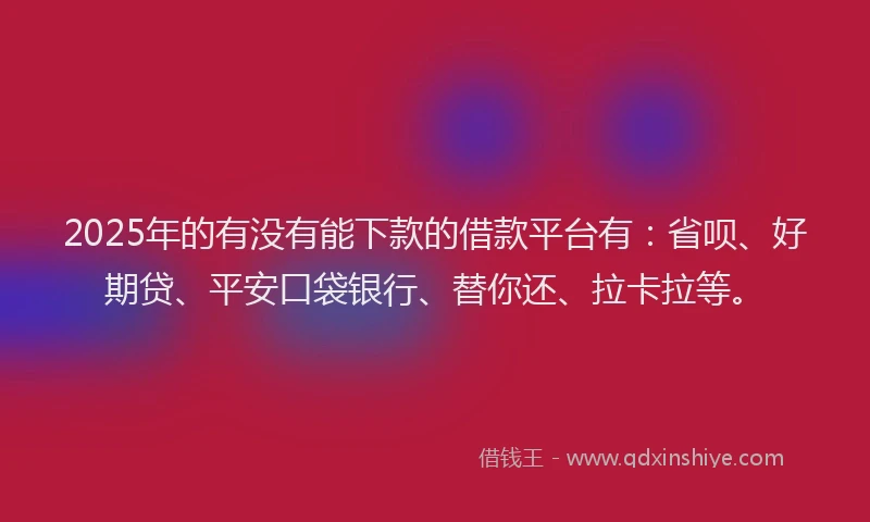 2025年的有没有能下款的借款平台有：省呗、好期贷、平安口袋银行、替你还、拉卡拉等。
