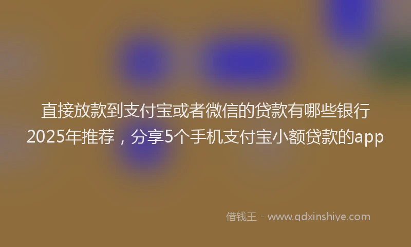 直接放款到支付宝或者微信的贷款有哪些银行2025年推荐，分享5个手机支付宝小额贷款的app