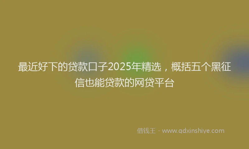最近好下的贷款口子2025年精选，概括五个黑征信也能贷款的网贷平台