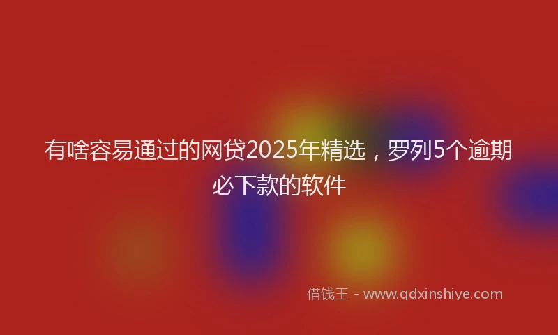 有啥容易通过的网贷2025年精选，罗列5个逾期必下款的软件
