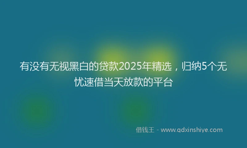 有没有无视黑白的贷款2025年精选，归纳5个无忧速借当天放款的平台