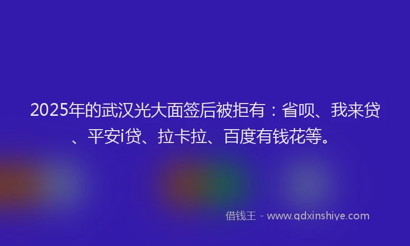 2025年的武汉光大面签后被拒有：省呗、我来贷、平安i贷、拉卡拉、百度有钱花等。