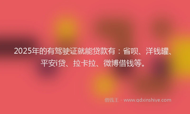 2025年的有驾驶证就能贷款有：省呗、洋钱罐、平安i贷、拉卡拉、微博借钱等。