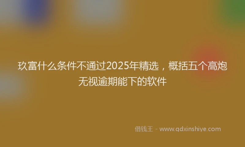 玖富什么条件不通过2025年精选，概括五个高炮无视逾期能下的软件