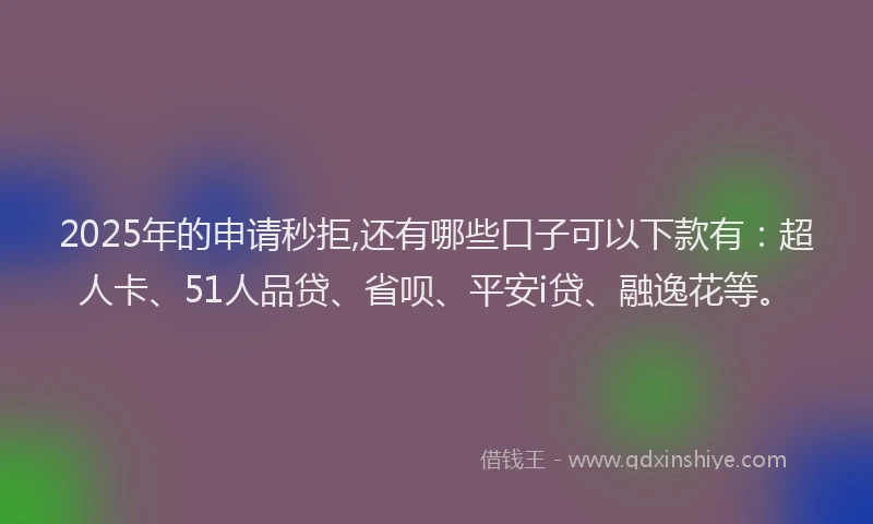 2025年的申请秒拒,还有哪些口子可以下款有：超人卡、51人品贷、省呗、平安i贷、融逸花等。