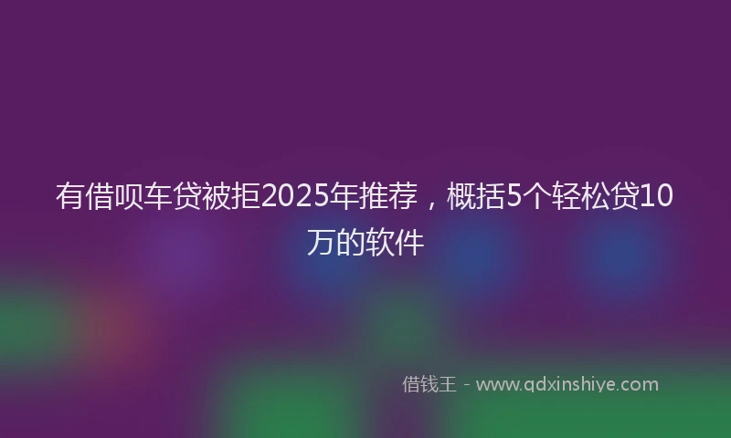 有借呗车贷被拒2025年推荐，概括5个轻松贷10万的软件