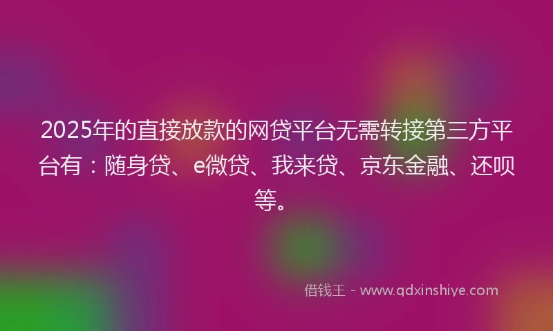 2025年的直接放款的网贷平台无需转接第三方平台有：随身贷、e微贷、我来贷、京东金融、还呗等。