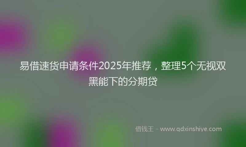 易借速货申请条件2025年推荐，整理5个无视双黑能下的分期贷