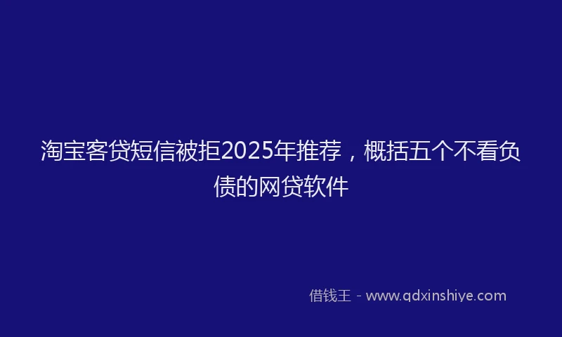 淘宝客贷短信被拒2025年推荐，概括五个不看负债的网贷软件