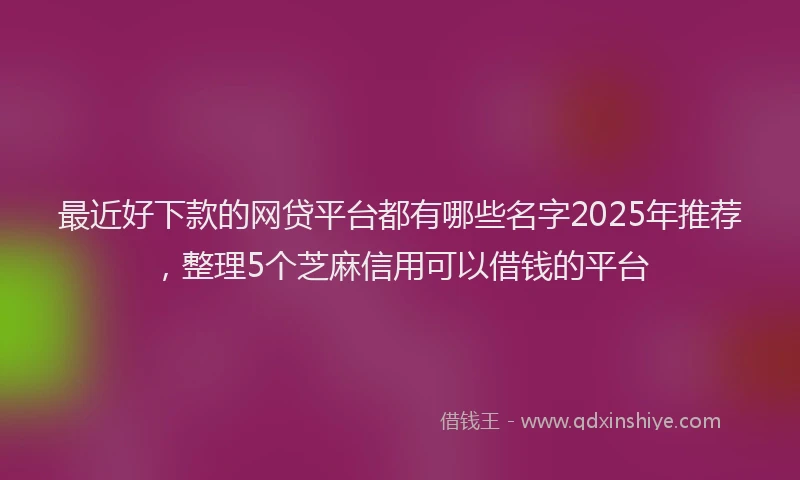 最近好下款的网贷平台都有哪些名字2025年推荐，整理5个芝麻信用可以借钱的平台