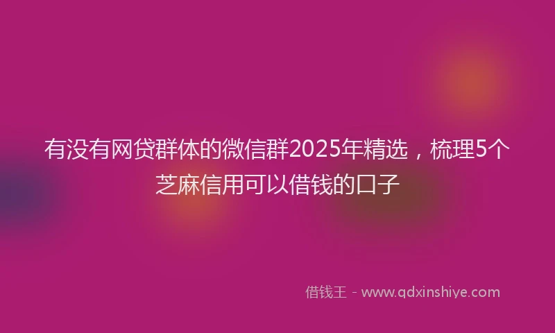 有没有网贷群体的微信群2025年精选，梳理5个芝麻信用可以借钱的口子