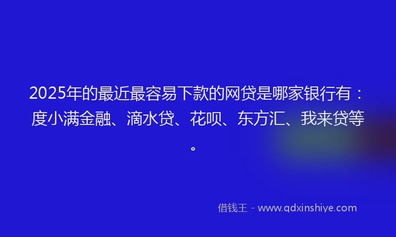 2025年的最近最容易下款的网贷是哪家银行有：度小满金融、滴水贷、花呗、东方汇、我来贷等。