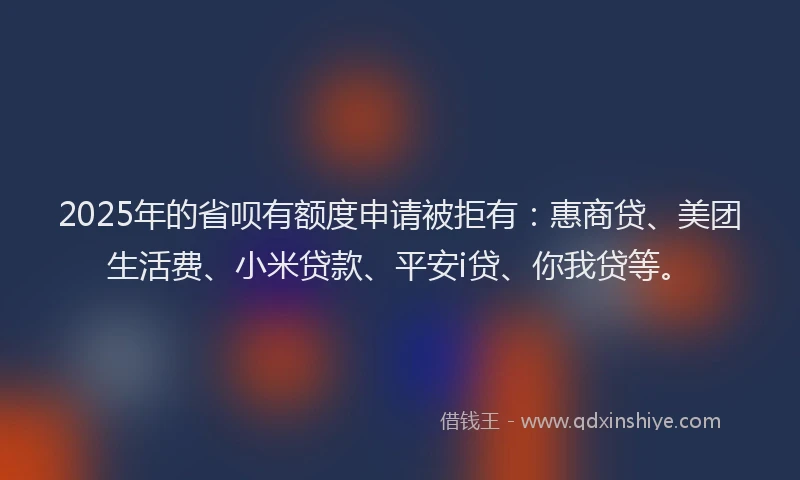 2025年的省呗有额度申请被拒有：惠商贷、美团生活费、小米贷款、平安i贷、你我贷等。