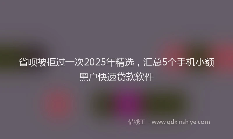 省呗被拒过一次2025年精选，汇总5个手机小额黑户快速贷款软件