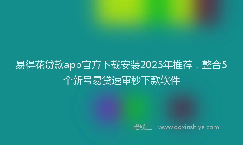 易得花贷款app官方下载安装2025年推荐，整合5个新号易贷速审秒下款软件