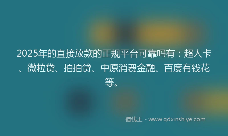 2025年的直接放款的正规平台可靠吗有：超人卡、微粒贷、拍拍贷、中原消费金融、百度有钱花等。