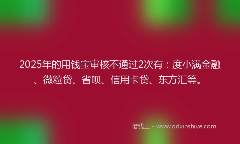 2025年的用钱宝审核不通过2次有：度小满金融、微粒贷、省呗、信用卡贷、东方汇等。